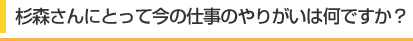 杉森さんにとって今の仕事のやりがいはなんですか？